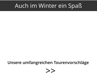 >>   Unsere umfangreichen Tourenvorschläge Auch im Winter ein Spaß