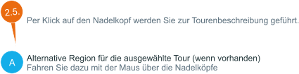 A Per Klick auf den Nadelkopf werden Sie zur Tourenbeschreibung geführt.    Alternative Region für die ausgewählte Tour (wenn vorhanden) Fahren Sie dazu mit der Maus über die Nadelköpfe  2.5.