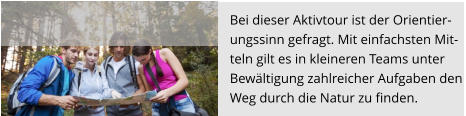 Bei dieser Aktivtour ist der Orientier- ungssinn gefragt. Mit einfachsten Mit- teln gilt es in kleineren Teams unter Bewältigung zahlreicher Aufgaben den  Weg durch die Natur zu finden.