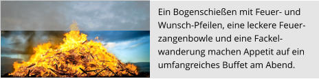 Ein Bogenschießen mit Feuer- und  Wunsch-Pfeilen, eine leckere Feuer- zangenbowle und eine Fackel- wanderung machen Appetit auf ein  umfangreiches Buffet am Abend.