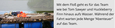 Mit dem Floß geht es für das Team  wie bei Tom Sawyer und Huckleberry  Finn hinaus aufs Wasser. Während der  Fahrt warten jede Menge “Abenteuer”  auf das Team.