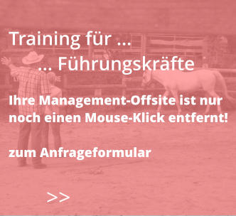 >>  Training für …       … Führungskräfte  Ihre Management-Offsite ist nur  noch einen Mouse-Klick entfernt!  zum Anfrageformular