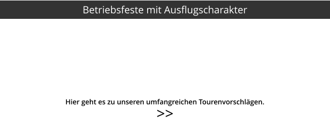 >>  Betriebsfeste mit Ausflugscharakter Hier geht es zu unseren umfangreichen Tourenvorschlägen.