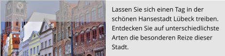 Lassen Sie sich einen Tag in der  schönen Hansestadt Lübeck treiben.  Entdecken Sie auf unterschiedlichste  Arten die besonderen Reize dieser  Stadt.