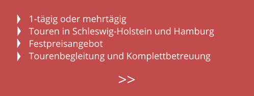 1-tägig oder mehrtägig Touren in Schleswig-Holstein und Hamburg Festpreisangebot Tourenbegleitung und Komplettbetreuung  >>