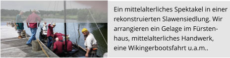 Ein mittelalterliches Spektakel in einer  rekonstruierten Slawensiedlung. Wir  arrangieren ein Gelage im Fürsten- haus, mittelalterliches Handwerk,  eine Wikingerbootsfahrt u.a.m..