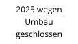 2025 wegen  Umbau geschlossen