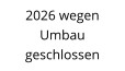2026 wegen  Umbau geschlossen