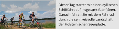 Dieser Tag startet mit einer idyllischen  Schifffahrt auf insgesamt fuenf Seen.  Danach fahren Sie mit dem Fahrrad  durch die sehr reizvolle Landschaft  der Holsteinischen Seenplatte.