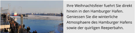 Ihre Weihnachtsfeier fuehrt Sie direkt  hinein in den Hamburger Hafen.  Geniessen Sie die winterliche  Atmosphaere des Hamburger Hafens  sowie der quirligen Reeperbahn.