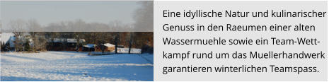 Eine idyllische Natur und kulinarischer  Genuss in den Raeumen einer alten  Wassermuehle sowie ein Team-Wett- kampf rund um das Muellerhandwerk  garantieren winterlichen Teamspass.
