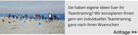 Sie haben eigene Ideen fuer Ihr  Teamtraining? Wir konzipieren Ihnen  gern ein individuelles Teamtraining  ganz nach Ihren Wuenschen Anfrage >>