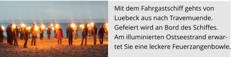Mit dem Fahrgastschiff gehts von  Luebeck aus nach Travemuende.  Gefeiert wird an Bord des Schiffes.  Am illuminierten Ostseestrand erwar- tet Sie eine leckere Feuerzangenbowle.